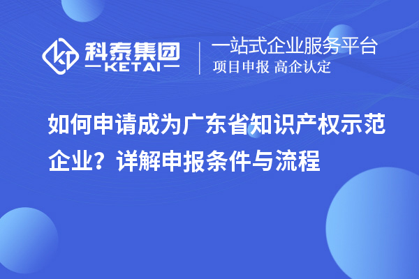 如何申請成為廣東省知識產(chǎn)權(quán)示范企業(yè)？詳解申報條件與流程