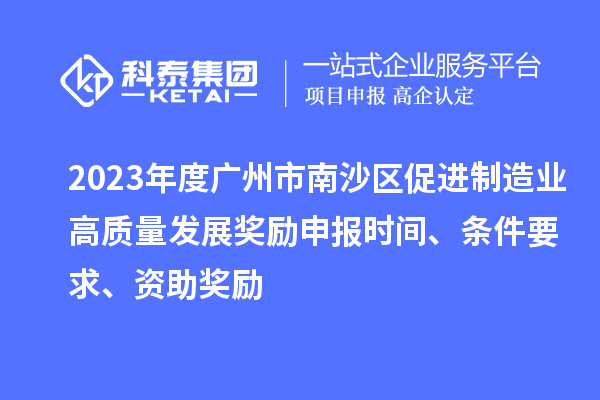 2023年度廣州市南沙區(qū)促進(jìn)制造業(yè)高質(zhì)量發(fā)展獎(jiǎng)勵(lì)申報(bào)時(shí)間、條件要求、資助獎(jiǎng)勵(lì)