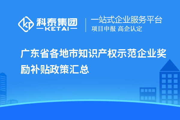 廣東省各地市知識產(chǎn)權(quán)示范企業(yè)獎(jiǎng)勵(lì)補(bǔ)貼政策匯總