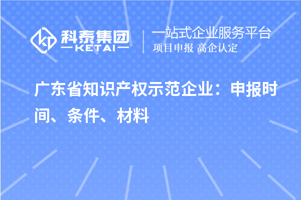 廣東省知識(shí)產(chǎn)權(quán)示范企業(yè)：申報(bào)時(shí)間、條件、材料