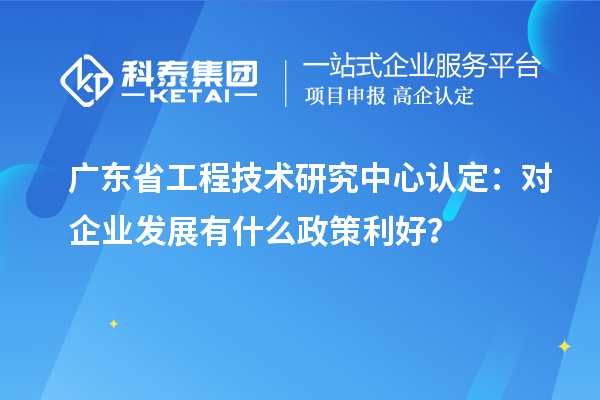 廣東省工程技術(shù)研究中心認(rèn)定：對(duì)企業(yè)發(fā)展有什么政策利好？