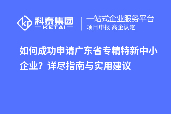 如何成功申請(qǐng)廣東省專精特新中小企業(yè)？詳盡指南與實(shí)用建議