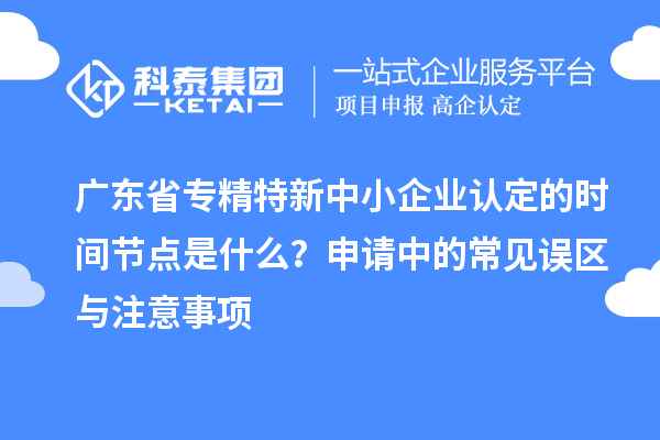 廣東省專精特新中小企業(yè)認(rèn)定的時(shí)間節(jié)點(diǎn)是什么？申請(qǐng)中的常見誤區(qū)與注意事項(xiàng)