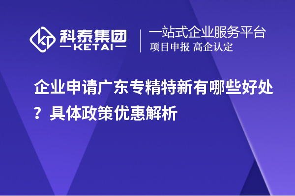 企業(yè)申請(qǐng)廣東專精特新有哪些好處？具體政策優(yōu)惠解析
