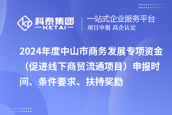 2024年度中山市商務(wù)發(fā)展專項(xiàng)資金（促進(jìn)線下商貿(mào)流通項(xiàng)目）申報(bào)時(shí)間、條件要求、扶持獎(jiǎng)勵(lì)