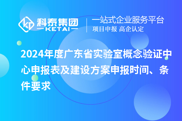 2024年度廣東省實(shí)驗(yàn)室概念驗(yàn)證中心申報(bào)表及建設(shè)方案申報(bào)時(shí)間、條件要求