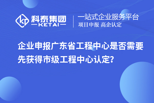企業(yè)申報(bào)廣東省工程中心是否需要先獲得市級(jí)工程中心認(rèn)定？
