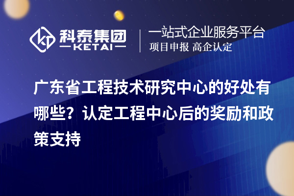 <a href=http://www.bxlmsc.com/fuwu/gongchengzhongxin.html target=_blank class=infotextkey>廣東省工程技術研究中心</a>的好處有哪些？認定工程中心后的獎勵和政策支持