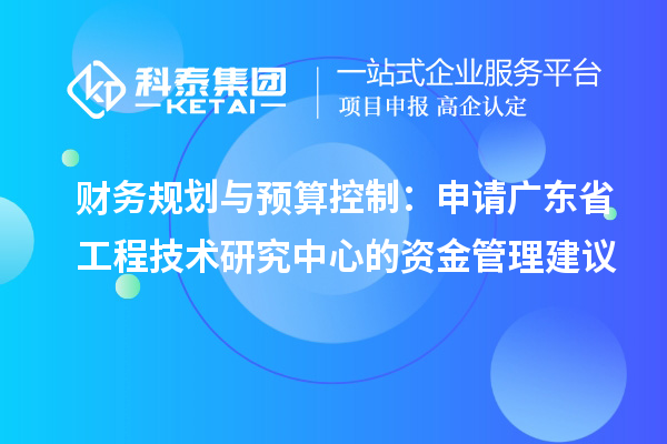 財務(wù)規(guī)劃與預(yù)算控制：申請廣東省工程技術(shù)研究中心的資金管理建議