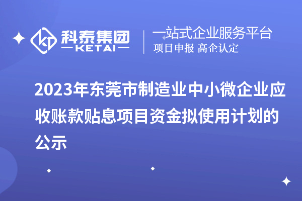 2023年東莞市制造業(yè)中小微企業(yè)應(yīng)收賬款貼息項(xiàng)目資金擬使用計(jì)劃的公示