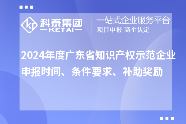 2024年度廣東省知識(shí)產(chǎn)權(quán)示范企業(yè)申報(bào)時(shí)間、條件要求、補(bǔ)助獎(jiǎng)勵(lì)