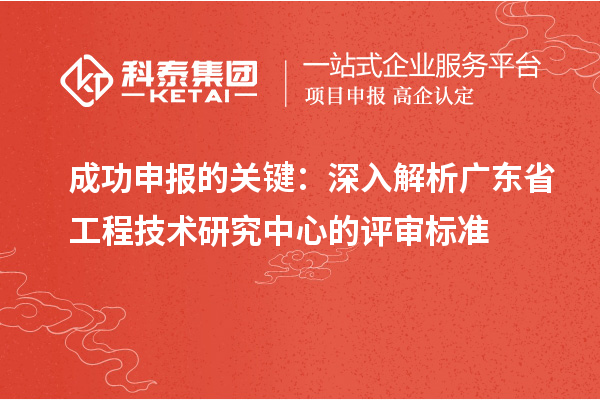 成功申報的關(guān)鍵：深入解析廣東省工程技術(shù)研究中心的評審標(biāo)準(zhǔn)