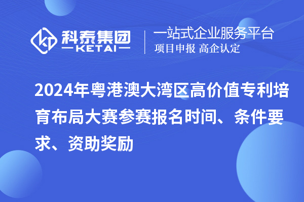 2024年粵港澳大灣區(qū)高價值專利培育布局大賽參賽報名時間、條件要求、資助獎勵