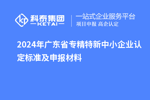2024年廣東省<a href=http://www.bxlmsc.com/fuwu/zhuanjingtexin.html target=_blank class=infotextkey>專精特新中小企業(yè)</a>認(rèn)定標(biāo)準(zhǔn)及申報材料