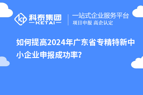 如何提高2024年廣東省<a href=http://www.bxlmsc.com/fuwu/zhuanjingtexin.html target=_blank class=infotextkey>專精特新中小企業(yè)</a>申報(bào)成功率？