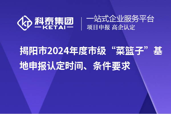 揭陽市2024年度市級(jí)“菜籃子”基地申報(bào)認(rèn)定時(shí)間、條件要求