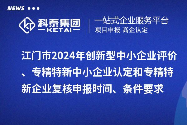 江門市2024年創(chuàng)新型中小企業(yè)評價、專精特新中小企業(yè)認(rèn)定和2021年專精特新中小企業(yè)企業(yè)復(fù)核申報時間、條件要求
