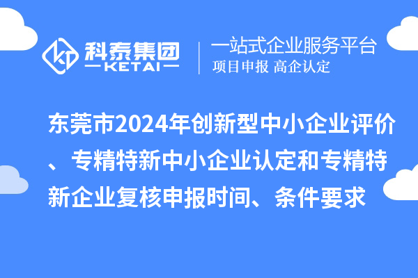 東莞市2024年創(chuàng)新型中小企業(yè)評價、專精特新中小企業(yè)認定和2021年專精特新中小企業(yè)復(fù)核申報時間、條件要求