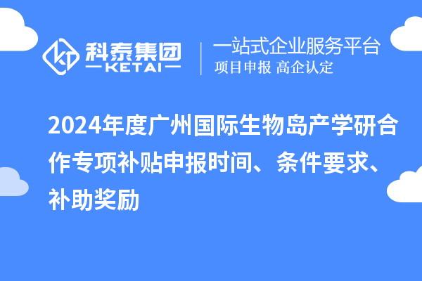 2024年度廣州國(guó)際生物島產(chǎn)學(xué)研合作專項(xiàng)補(bǔ)貼申報(bào)時(shí)間、條件要求、補(bǔ)助獎(jiǎng)勵(lì)