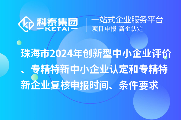 珠海市2024年創(chuàng)新型中小企業(yè)評價(jià)、專精特新中小企業(yè)認(rèn)定和2021年專精特新中小企業(yè)復(fù)核申報(bào)時(shí)間、條件要求