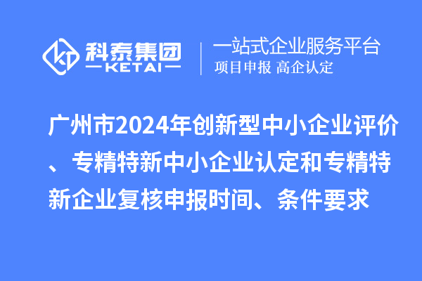 廣州市2024年創(chuàng)新型中小企業(yè)評(píng)價(jià)、專(zhuān)精特新中小企業(yè)認(rèn)定和2021年專(zhuān)精特新中小企業(yè)復(fù)核申報(bào)時(shí)間、條件要求
