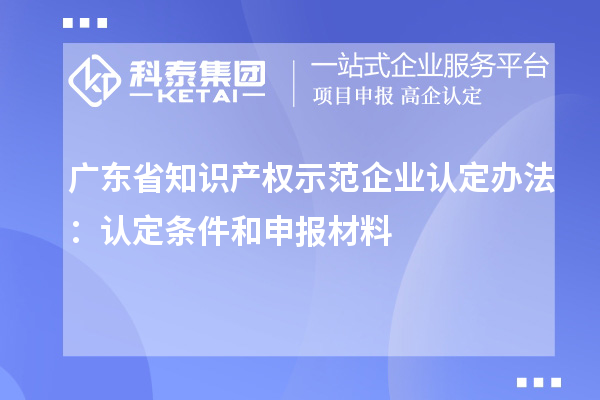 廣東省知識(shí)產(chǎn)權(quán)示范企業(yè)認(rèn)定辦法：認(rèn)定條件和申報(bào)材料