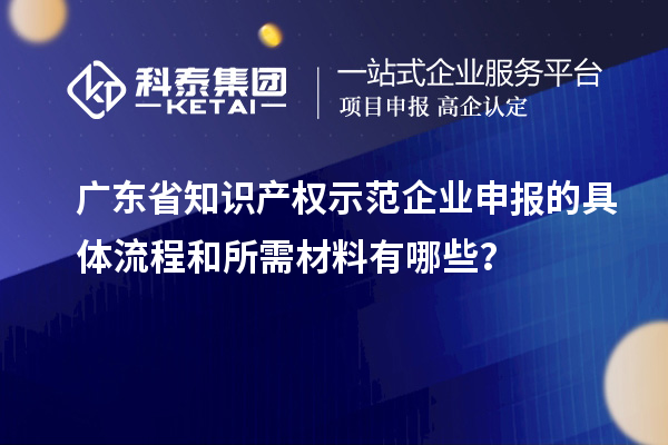 廣東省知識產(chǎn)權(quán)示范企業(yè)申報的具體流程和所需材料有哪些？