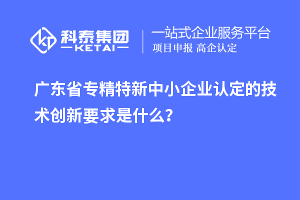 廣東省<a href=http://www.bxlmsc.com/fuwu/zhuanjingtexin.html target=_blank class=infotextkey>專精特新中小企業(yè)</a>認定的技術創(chuàng)新要求是什么？