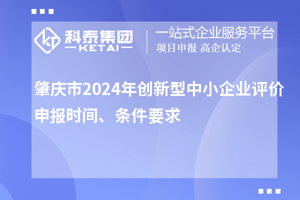 肇慶市2024年創(chuàng)新型中小企業(yè)評價申報時間、條件要求