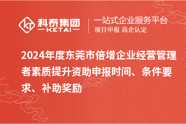 2024年度東莞市倍增企業(yè)經(jīng)營(yíng)管理者素質(zhì)提升資助申報(bào)時(shí)間、條件要求、補(bǔ)助獎(jiǎng)勵(lì)