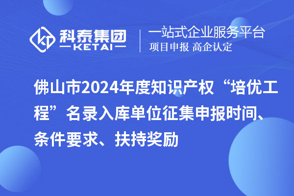 佛山市2024年度知識(shí)產(chǎn)權(quán)“培優(yōu)工程”名錄入庫(kù)單位征集申報(bào)時(shí)間、條件要求、扶持獎(jiǎng)勵(lì)