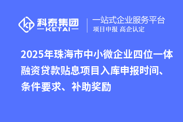 2025年珠海市中小微企業(yè)四位一體融資貸款貼息項(xiàng)目入庫(kù)申報(bào)時(shí)間、條件要求、補(bǔ)助獎(jiǎng)勵(lì)