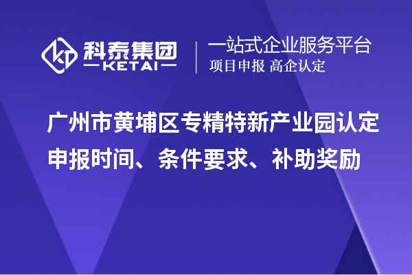 廣州市黃埔區(qū)專精特新產(chǎn)業(yè)園認定申報時間、條件要求、補助獎勵