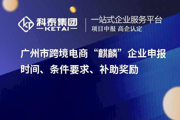 廣州市跨境電商“麒麟”企業(yè)申報(bào)時(shí)間、條件要求、補(bǔ)助獎(jiǎng)勵(lì)