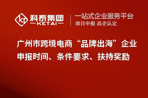 廣州市跨境電商“品牌出?！逼髽I(yè)申報時間、條件要求、扶持獎勵