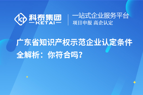 廣東省知識(shí)產(chǎn)權(quán)示范企業(yè)認(rèn)定條件全解析：你符合嗎？