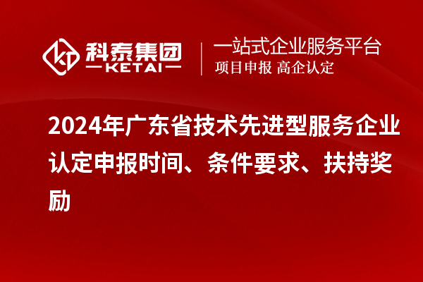 2024年廣東省技術(shù)先進(jìn)型服務(wù)企業(yè)認(rèn)定申報(bào)時(shí)間、條件要求、扶持獎(jiǎng)勵(lì)