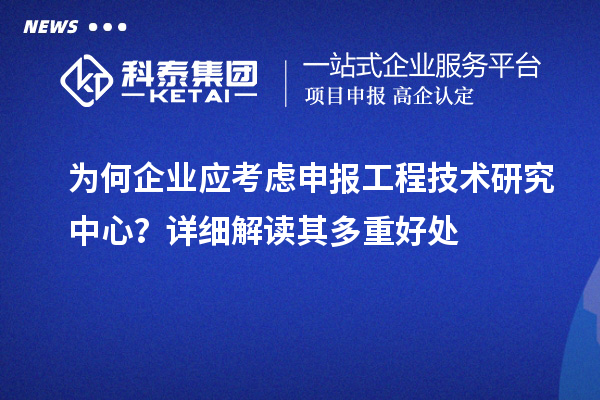 為何企業(yè)應(yīng)考慮申報(bào)工程技術(shù)研究中心？詳細(xì)解讀其多重好處