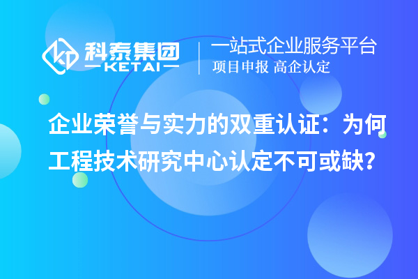 企業(yè)榮譽(yù)與實(shí)力的雙重認(rèn)證：為何工程技術(shù)研究中心認(rèn)定不可或缺？