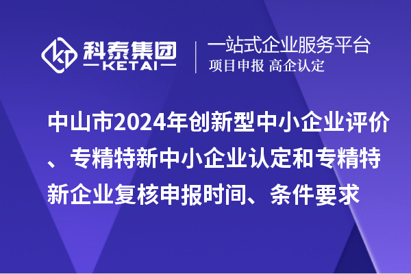 中山市2024年創(chuàng)新型中小企業(yè)評價、專精特新中小企業(yè)認(rèn)定和2021年專精特新企業(yè)復(fù)核申報時間、條件要求