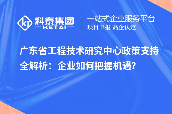 廣東省工程技術(shù)研究中心政策支持全解析：企業(yè)如何把握機(jī)遇？