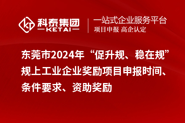 東莞市2024年“促升規(guī)、穩(wěn)在規(guī)”規(guī)上工業(yè)企業(yè)獎勵項目申報時間、條件要求、資助獎勵