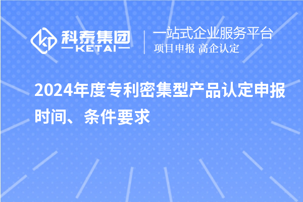 2024年度專(zhuān)利密集型產(chǎn)品認(rèn)定申報(bào)時(shí)間、條件要求