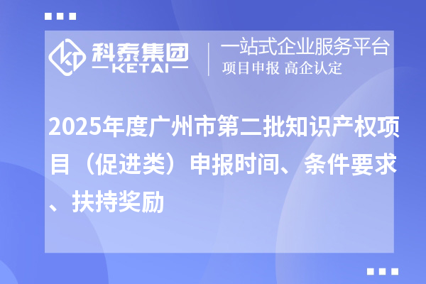 2025年度廣州市第二批知識產(chǎn)權(quán)項目（促進類）申報時間、條件要求、扶持獎勵