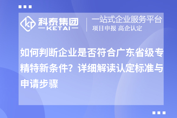 如何判斷企業(yè)是否符合廣東省級專精特新條件？詳細解讀認定標準與申請步驟