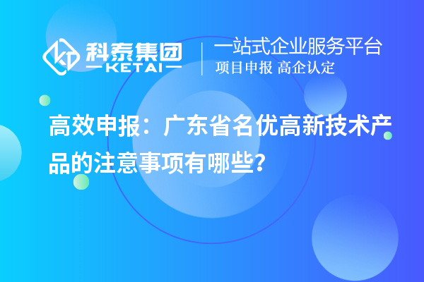 高效申報(bào)：廣東省名優(yōu)高新技術(shù)產(chǎn)品的注意事項(xiàng)有哪些？