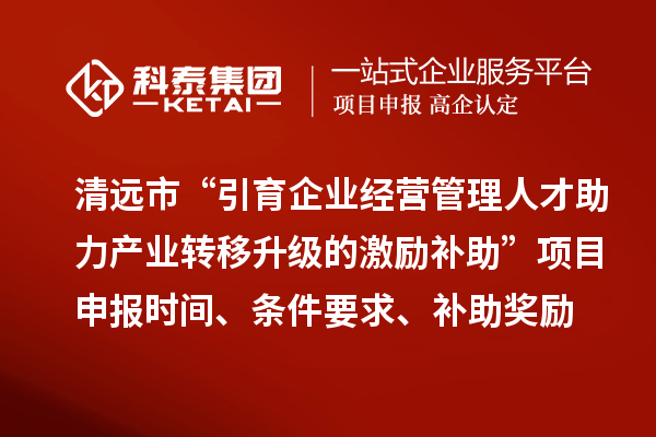 清遠市“引育企業(yè)經(jīng)營管理人才助力產(chǎn)業(yè)轉(zhuǎn)移升級的激勵補助”<a href=http://www.bxlmsc.com/shenbao.html target=_blank class=infotextkey>項目申報</a>時間、條件要求、補助獎勵