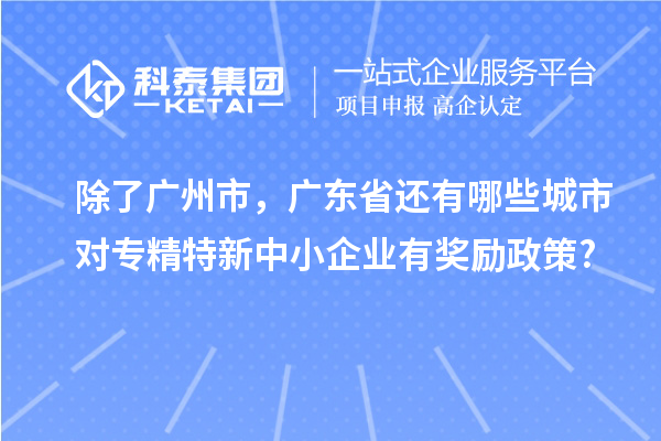 除了廣州市，廣東省還有哪些城市對專精特新中小企業(yè)有獎勵政策?