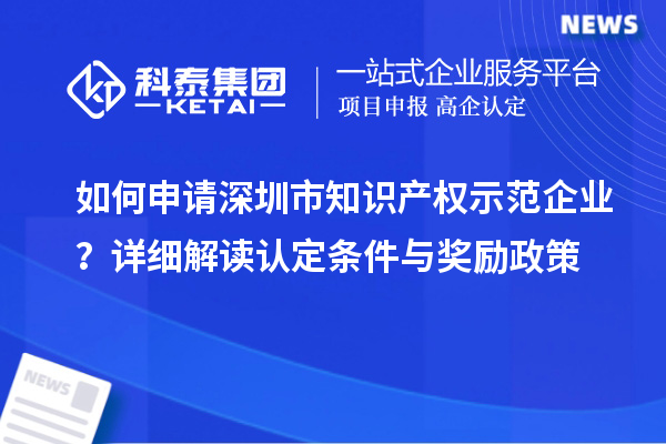 如何申請深圳市知識產(chǎn)權(quán)示范企業(yè)？詳細解讀認定條件與獎勵政策