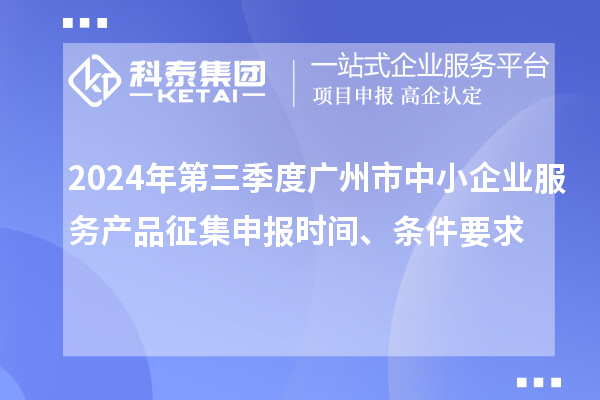 2024年第三季度廣州市中小企業(yè)服務(wù)產(chǎn)品征集申報時間、條件要求